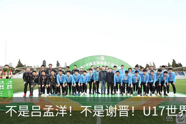 不是吕孟洋！不是谢晋！U17世界杯名单“遗珠”出炉，浮岛敏或成最大“短板”