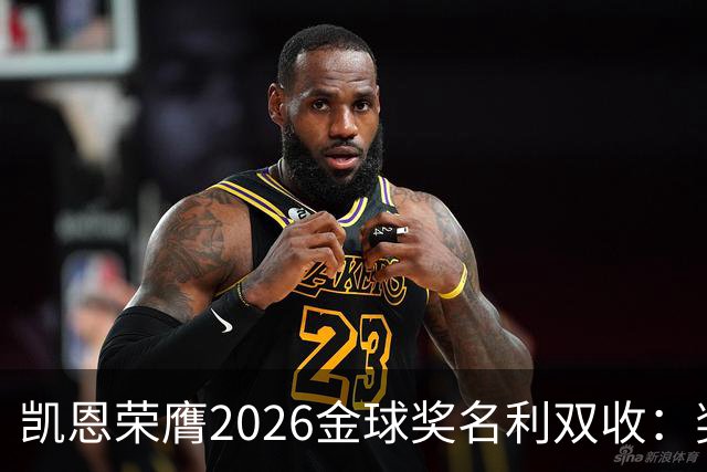凯恩荣膺2026金球奖名利双收：奖金或达数百万，商业价值飙升