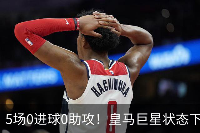 5场0进球0助攻！皇马巨星状态下滑，1.3亿身价遭质疑，穆帅太失落